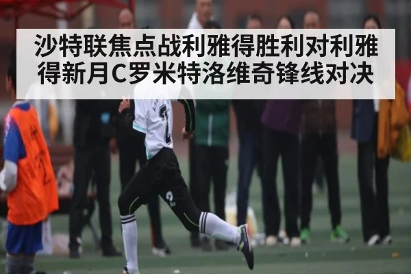 沙特联焦点战利雅得胜利对利雅得新月C罗米特洛维奇锋线对决