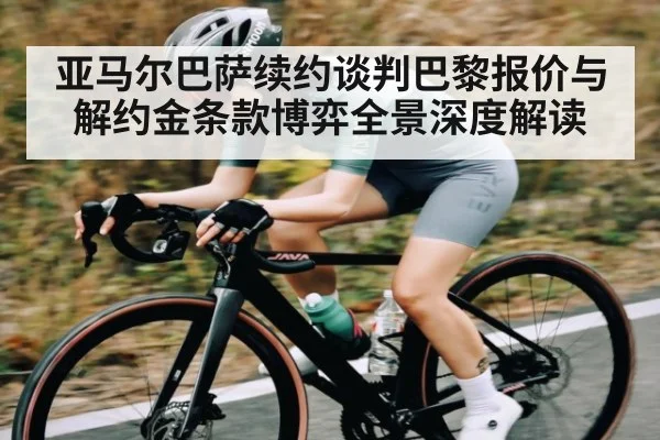 亚马尔巴萨续约谈判巴黎报价与解约金条款博弈全景深度解读