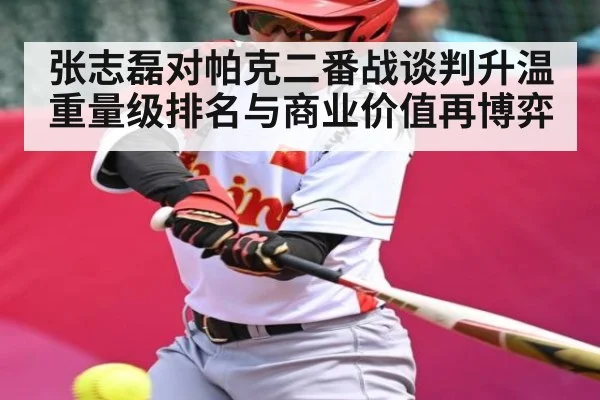 张志磊对帕克二番战谈判升温 重量级排名与商业价值再博弈